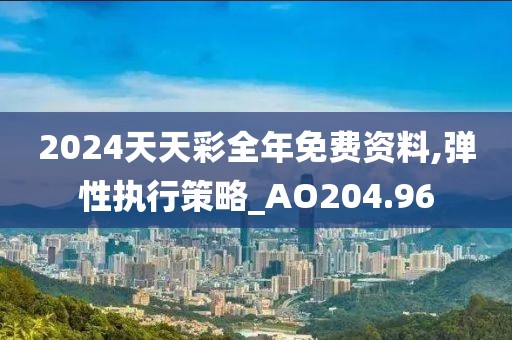 2024天天彩全年免费资料,弹性执行策略_AO204.96