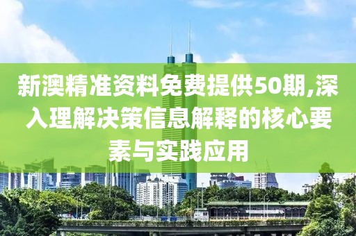 新澳精准资料免费提供50期,深入理解决策信息解释的核心要素与实践应用