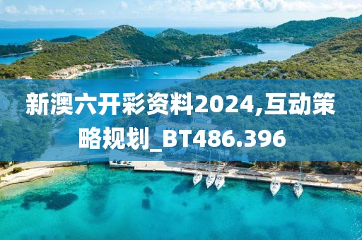 新澳六开彩资料2024,互动策略规划_BT486.396