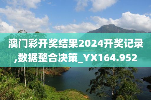 澳门彩开奖结果2024开奖记录,数据整合决策_YX164.952