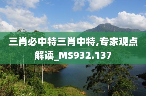 三肖必中特三肖中特,专家观点解读_MS932.137