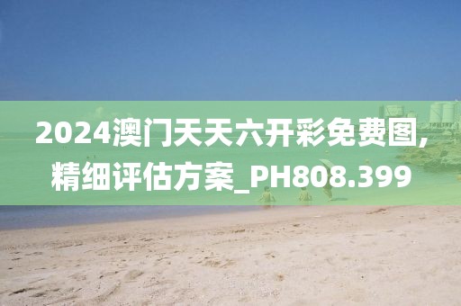 2024澳门天天六开彩免费图,精细评估方案_PH808.399