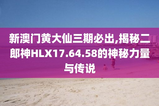 新澳门黄大仙三期必出,揭秘二郎神HLX17.64.58的神秘力量与传说
