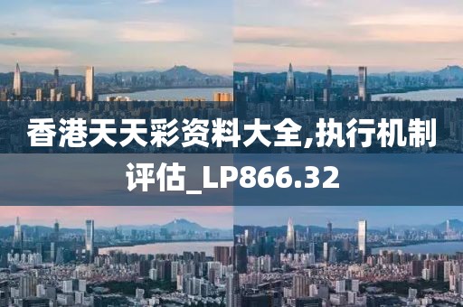香港天天彩资料大全,执行机制评估_LP866.32