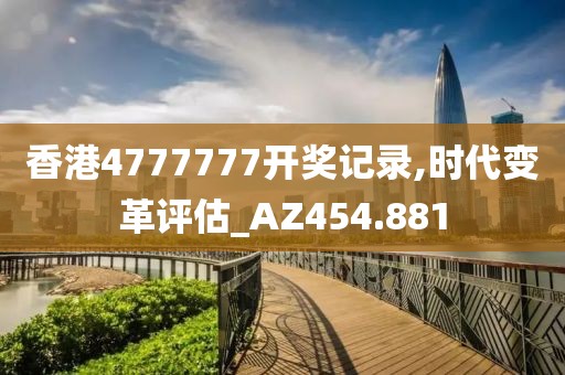 香港4777777开奖记录,时代变革评估_AZ454.881