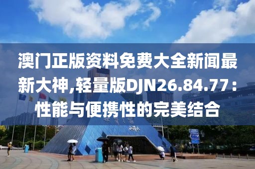 澳门正版资料免费大全新闻最新大神,轻量版DJN26.84.77：性能与便携性的完美结合