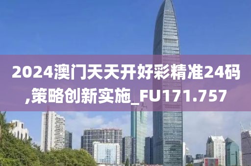 2024澳门天天开好彩精准24码,策略创新实施_FU171.757