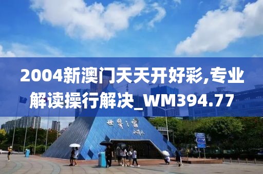 2004新澳门天天开好彩,专业解读操行解决_WM394.77