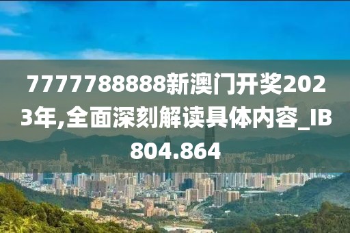 7777788888新澳门开奖2023年,全面深刻解读具体内容_IB804.864