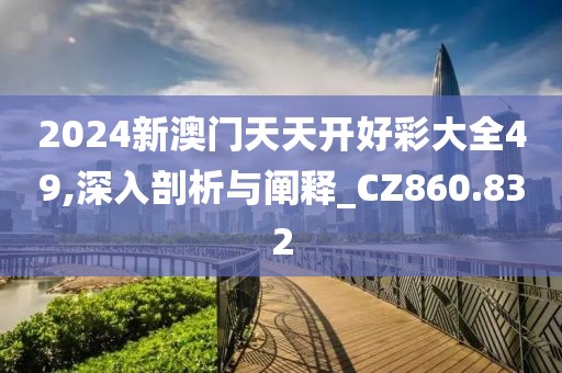 2024新澳门天天开好彩大全49,深入剖析与阐释_CZ860.832