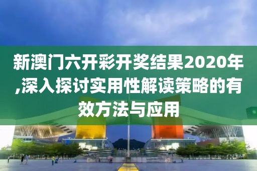 新澳门六开彩开奖结果2020年,深入探讨实用性解读策略的有效方法与应用