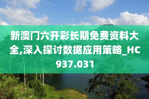 新澳门六开彩长期免费资料大全,深入探讨数据应用策略_HC937.031
