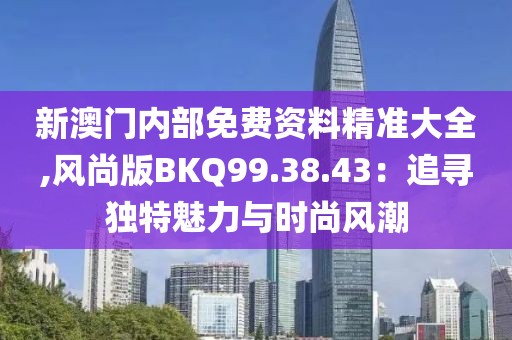 新澳门内部免费资料精准大全,风尚版BKQ99.38.43：追寻独特魅力与时尚风潮