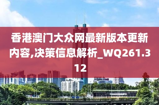 香港澳门大众网最新版本更新内容,决策信息解析_WQ261.312