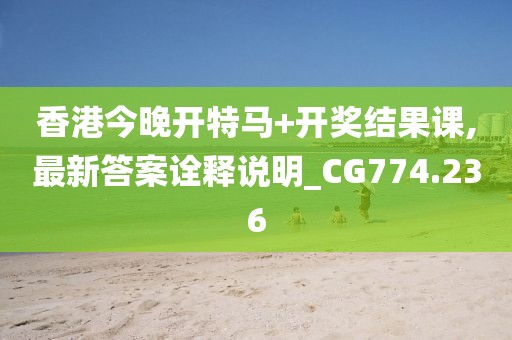 香港今晚开特马+开奖结果课,最新答案诠释说明_CG774.236
