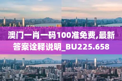 澳门一肖一码100准免费,最新答案诠释说明_BU225.658