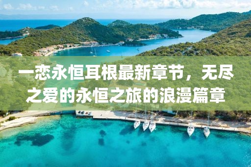 一恋永恒耳根最新章节，无尽之爱的永恒之旅的浪漫篇章