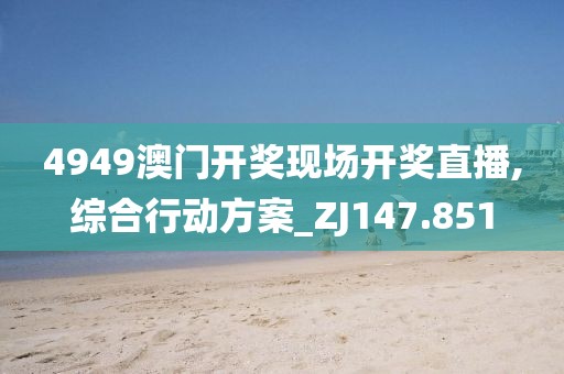 4949澳门开奖现场开奖直播,综合行动方案_ZJ147.851