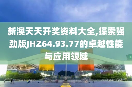 新澳天天开奖资料大全,探索强劲版JHZ64.93.77的卓越性能与应用领域