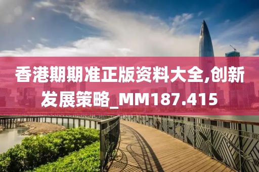 香港期期准正版资料大全,创新发展策略_MM187.415