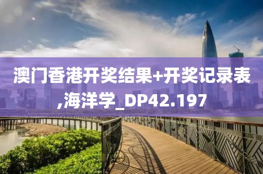 澳门香港开奖结果+开奖记录表,海洋学_DP42.197