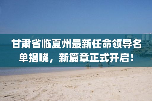 甘肃省临夏州最新任命领导名单揭晓，新篇章正式开启！