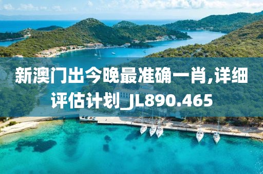 新澳门出今晚最准确一肖,详细评估计划_JL890.465