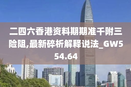 二四六香港资料期期准千附三险阻,最新碎析解释说法_GW554.64