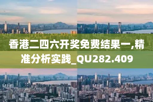 香港二四六开奖免费结果一,精准分析实践_QU282.409