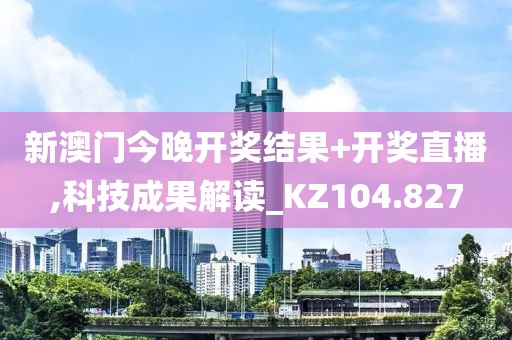 新澳门今晚开奖结果+开奖直播,科技成果解读_KZ104.827
