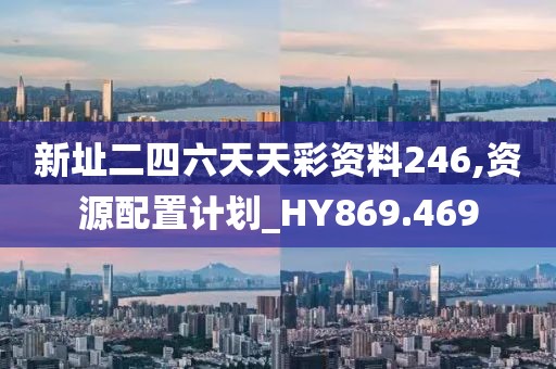 新址二四六天天彩资料246,资源配置计划_HY869.469