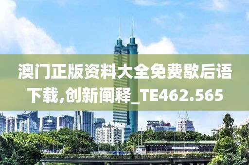 澳门正版资料大全免费歇后语下载,创新阐释_TE462.565