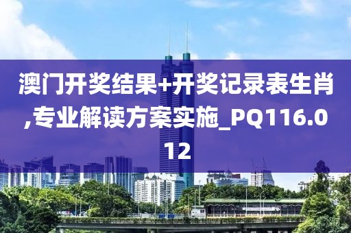 澳门开奖结果+开奖记录表生肖,专业解读方案实施_PQ116.012
