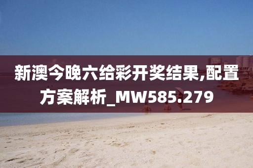 新澳今晚六给彩开奖结果,配置方案解析_MW585.279