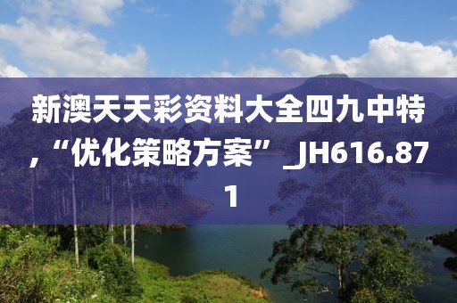 新澳天天彩资料大全四九中特,“优化策略方案”_JH616.871