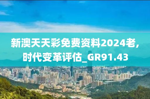 新澳天天彩免费资料2024老,时代变革评估_GR91.43