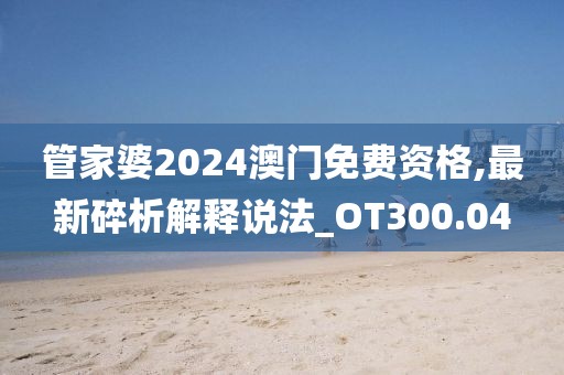 管家婆2024澳门免费资格,最新碎析解释说法_OT300.04