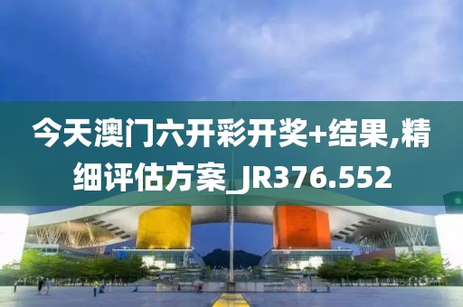 今天澳门六开彩开奖+结果,精细评估方案_JR376.552