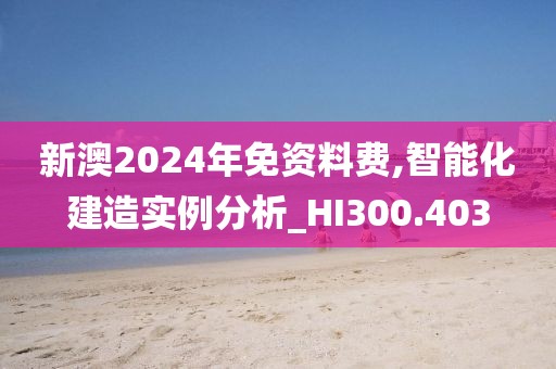 新澳2024年免资料费,智能化建造实例分析_HI300.403