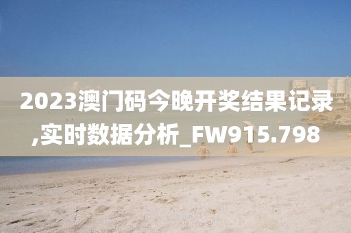 2023澳门码今晚开奖结果记录,实时数据分析_FW915.798