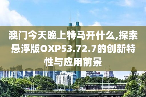 澳门今天晚上特马开什么,探索悬浮版OXP53.72.7的创新特性与应用前景