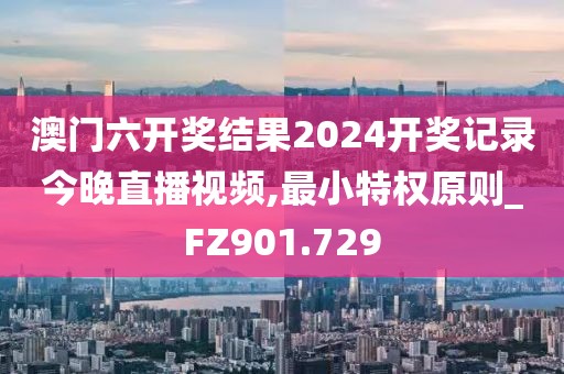 澳门六开奖结果2024开奖记录今晚直播视频,最小特权原则_FZ901.729