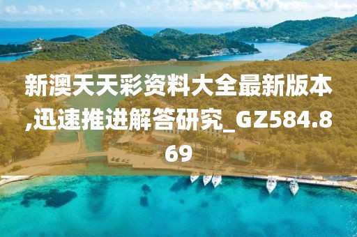 新澳天天彩资料大全最新版本,迅速推进解答研究_GZ584.869