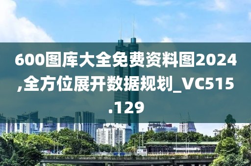 600图库大全免费资料图2024,全方位展开数据规划_VC515.129