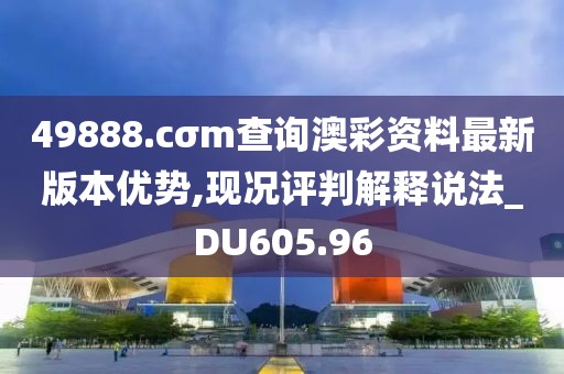 49888.cσm查询澳彩资料最新版本优势,现况评判解释说法_DU605.96