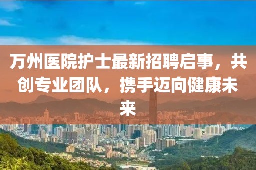 万州医院护士最新招聘启事，共创专业团队，携手迈向健康未来