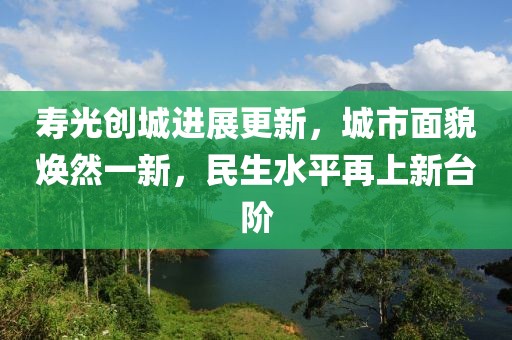 寿光创城进展更新，城市面貌焕然一新，民生水平再上新台阶
