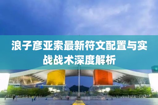 浪子彦亚索最新符文配置与实战战术深度解析