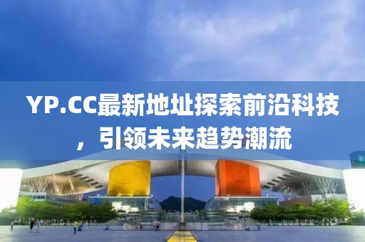 YP.CC最新地址探索前沿科技，引领未来趋势潮流