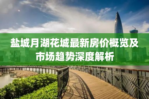 盐城月湖花城最新房价概览及市场趋势深度解析